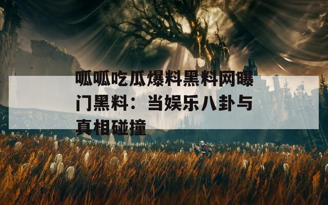 呱呱吃瓜爆料黑料网曝门黑料：当娱乐八卦与真相碰撞