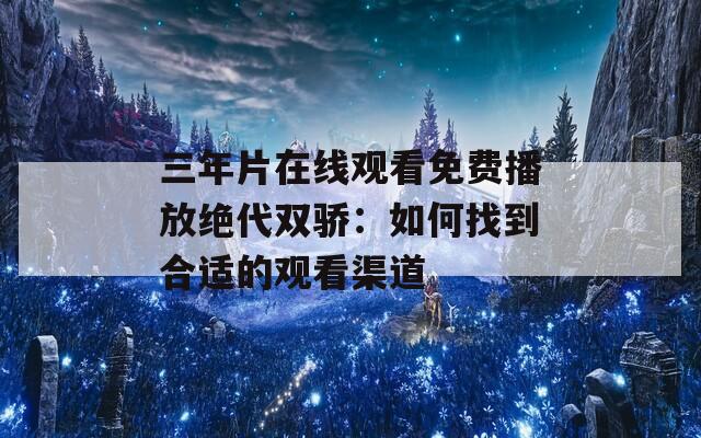 三年片在线观看免费播放绝代双骄：如何找到合适的观看渠道