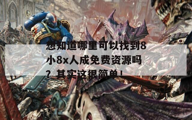 想知道哪里可以找到8小8x人成免费资源吗？其实这很简单！