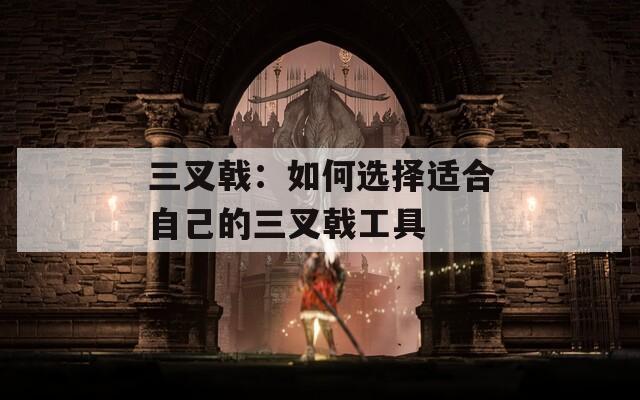 三叉戟：如何选择适合自己的三叉戟工具