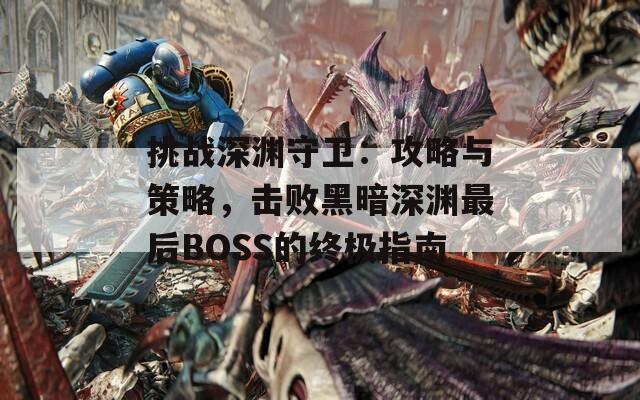 挑战深渊守卫：攻略与策略，击败黑暗深渊最后BOSS的终极指南