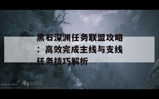 黑石深渊任务联盟攻略：高效完成主线与支线任务技巧解析