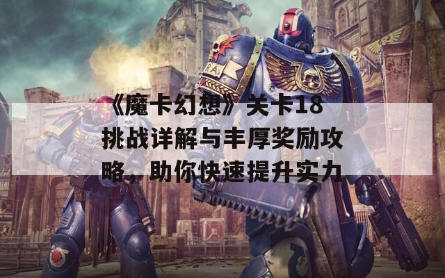 《魔卡幻想》关卡18挑战详解与丰厚奖励攻略，助你快速提升实力