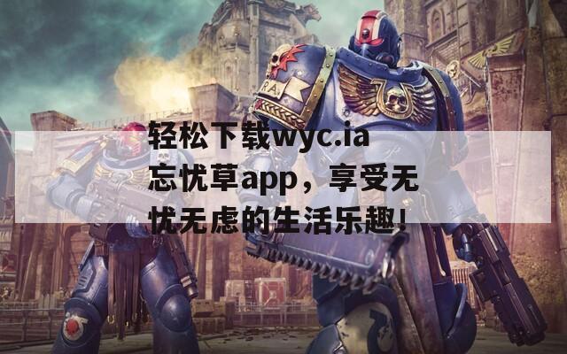 轻松下载wyc.ia忘忧草app，享受无忧无虑的生活乐趣！