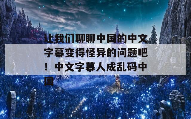 让我们聊聊中国的中文字幕变得怪异的问题吧！中文字幕人成乱码中国