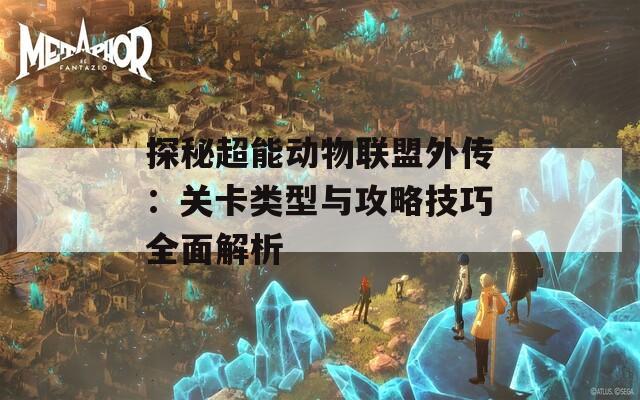 探秘超能动物联盟外传：关卡类型与攻略技巧全面解析