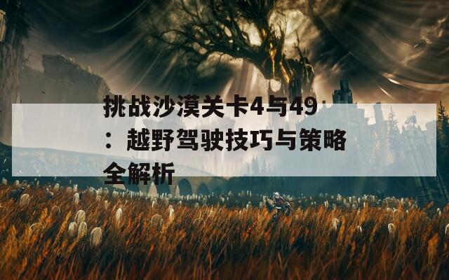 挑战沙漠关卡4与49：越野驾驶技巧与策略全解析