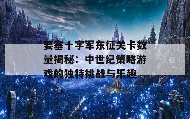 要塞十字军东征关卡数量揭秘：中世纪策略游戏的独特挑战与乐趣