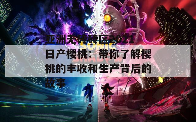 亚洲无砖砖区2021日产樱桃：带你了解樱桃的丰收和生产背后的故事