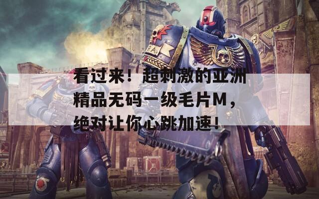 看过来！超刺激的亚洲精品无码一级毛片M，绝对让你心跳加速！