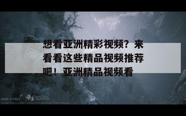 想看亚洲精彩视频？来看看这些精品视频推荐吧！亚洲精品视频看