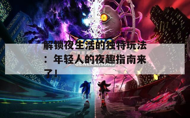 解锁夜生活的独特玩法：年轻人的夜趣指南来了！