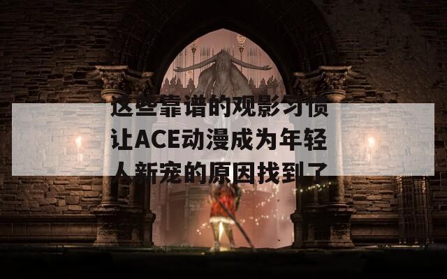 这些靠谱的观影习惯 让ACE动漫成为年轻人新宠的原因找到了