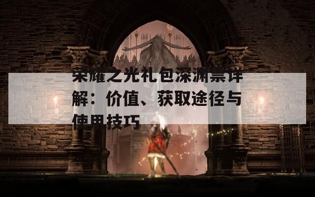 荣耀之光礼包深渊票详解：价值、获取途径与使用技巧