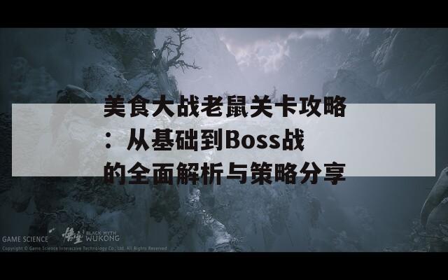 美食大战老鼠关卡攻略：从基础到Boss战的全面解析与策略分享