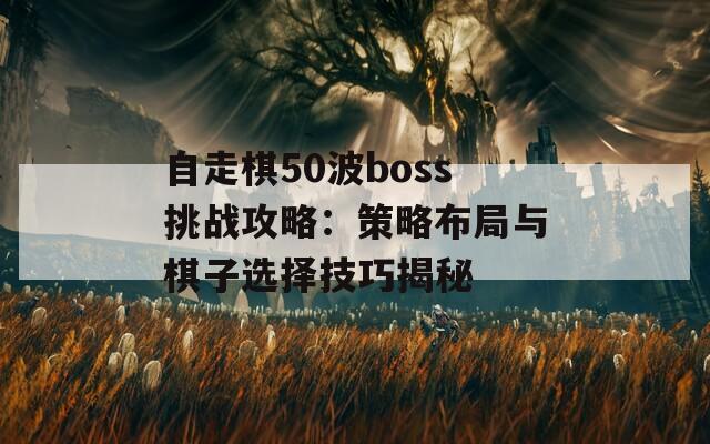 自走棋50波boss挑战攻略：策略布局与棋子选择技巧揭秘