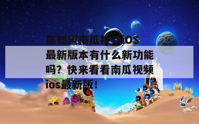 你知道南瓜视频iOS最新版本有什么新功能吗？快来看看南瓜视频ios最新版！