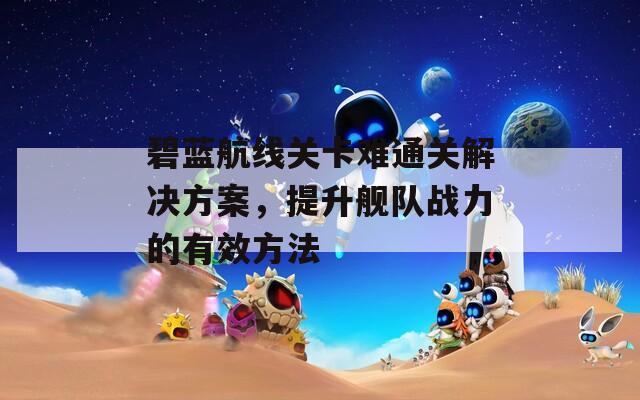 碧蓝航线关卡难通关解决方案，提升舰队战力的有效方法