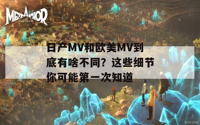 日产MV和欧美MV到底有啥不同？这些细节你可能第一次知道