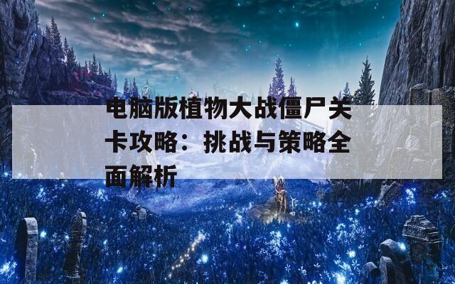 电脑版植物大战僵尸关卡攻略：挑战与策略全面解析