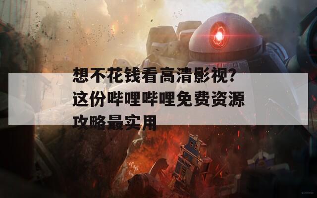 想不花钱看高清影视？这份哔哩哔哩免费资源攻略最实用