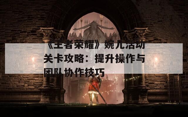 《王者荣耀》婉儿活动关卡攻略：提升操作与团队协作技巧