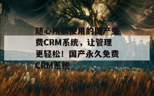 随心所欲使用的国产免费CRM系统，让管理更轻松！国产永久免费CRM系统