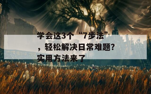 学会这3个“7步法”，轻松解决日常难题？实用方法来了