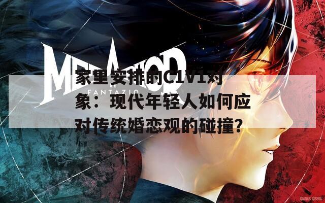 家里安排的C1V1对象：现代年轻人如何应对传统婚恋观的碰撞？