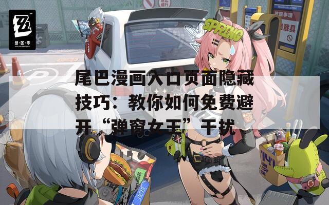 尾巴漫画入口页面隐藏技巧：教你如何免费避开“弹窗女王”干扰