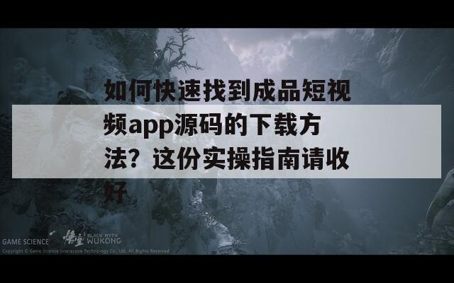 如何快速找到成品短视频app源码的下载方法？这份实操指南请收好