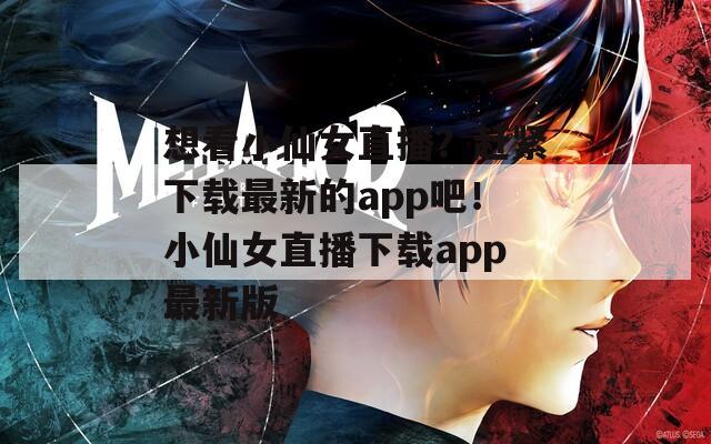 想看小仙女直播？赶紧下载最新的app吧！小仙女直播下载app最新版