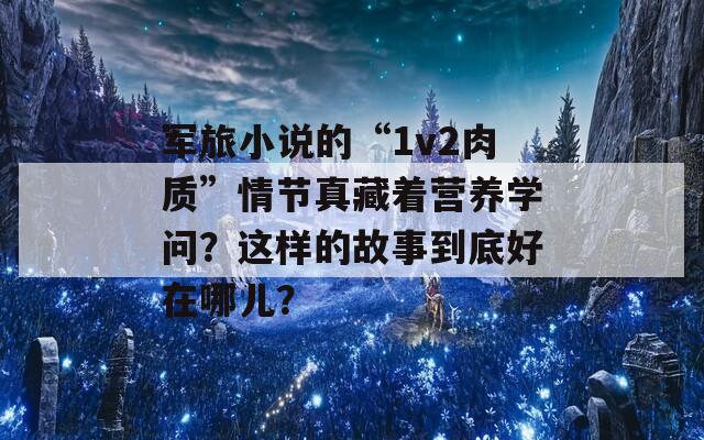 军旅小说的“1v2肉质”情节真藏着营养学问？这样的故事到底好在哪儿？