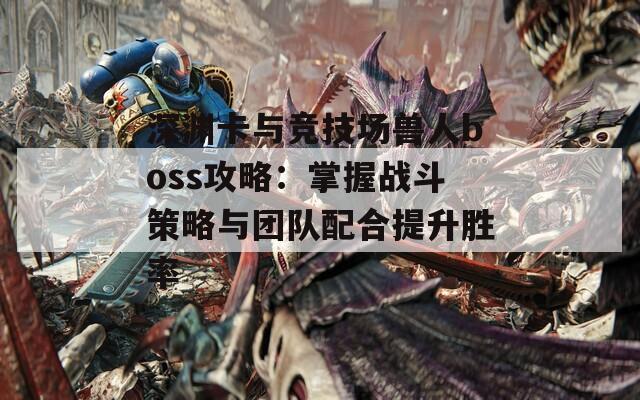 深渊卡与竞技场兽人boss攻略：掌握战斗策略与团队配合提升胜率