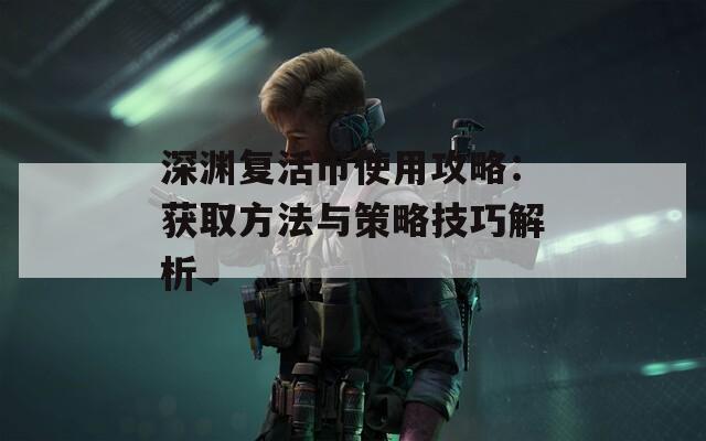 深渊复活币使用攻略：获取方法与策略技巧解析
