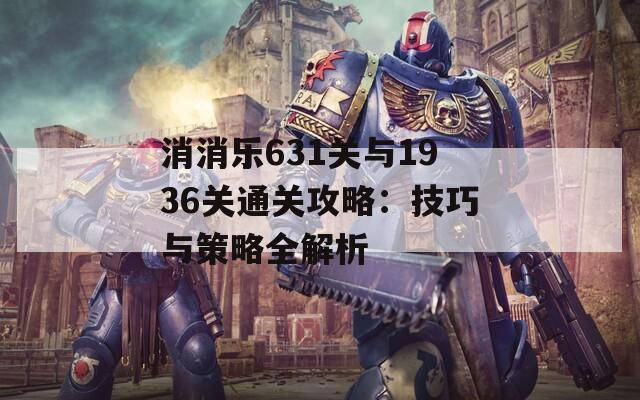 消消乐631关与1936关通关攻略：技巧与策略全解析