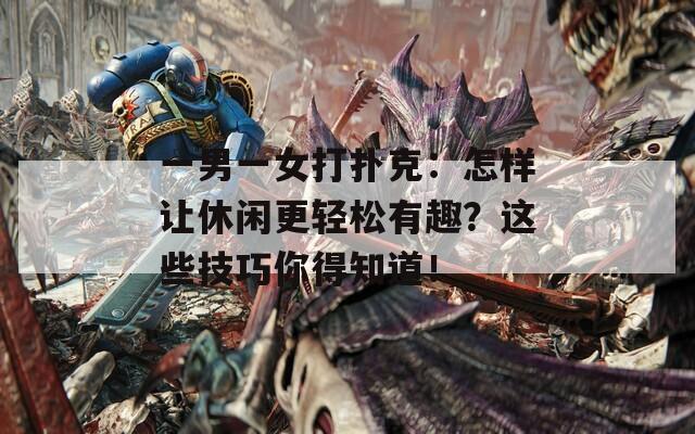 一男一女打扑克：怎样让休闲更轻松有趣？这些技巧你得知道！