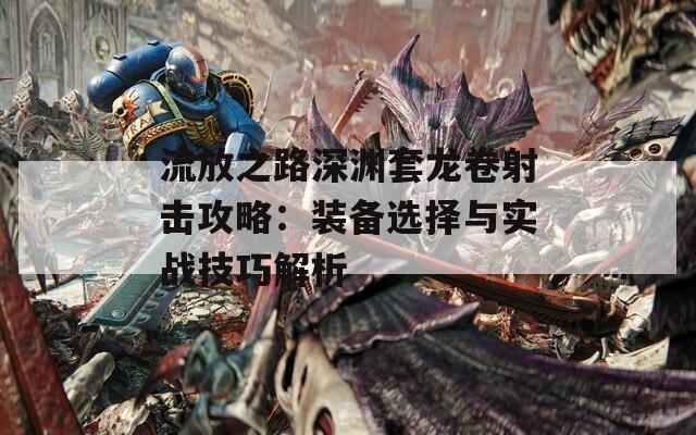 流放之路深渊套龙卷射击攻略：装备选择与实战技巧解析