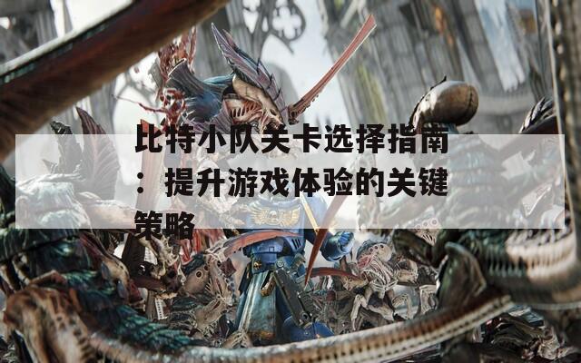 比特小队关卡选择指南：提升游戏体验的关键策略