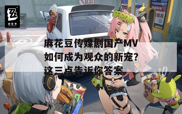 麻花豆传媒剧国产MV如何成为观众的新宠？这三点告诉你答案