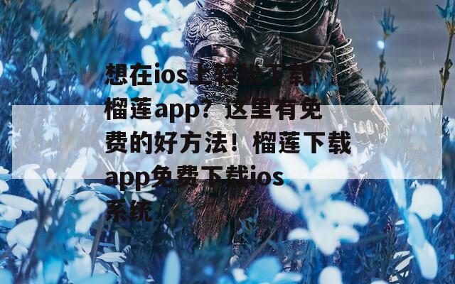 想在ios上轻松下载榴莲app？这里有免费的好方法！榴莲下载app免费下载ios系统