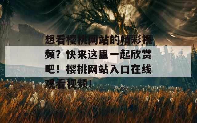 想看樱桃网站的精彩视频？快来这里一起欣赏吧！樱桃网站入口在线观看视频！