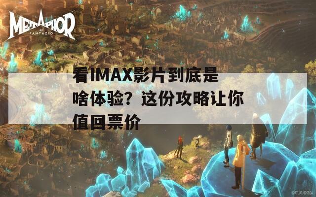 看IMAX影片到底是啥体验？这份攻略让你值回票价