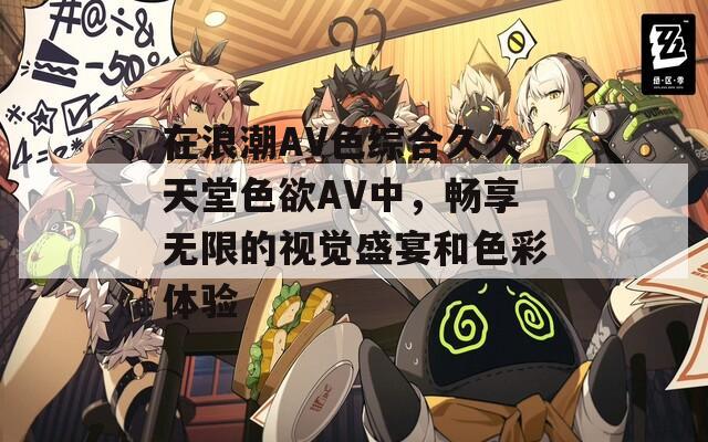 在浪潮AV色综合久久天堂色欲AV中，畅享无限的视觉盛宴和色彩体验