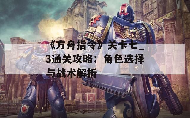 《方舟指令》关卡七_3通关攻略：角色选择与战术解析