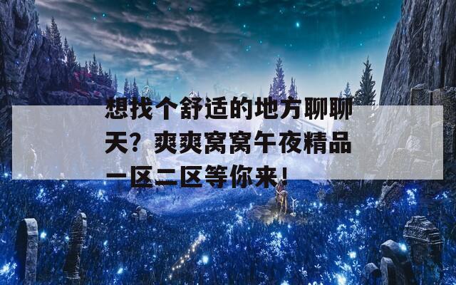 想找个舒适的地方聊聊天？爽爽窝窝午夜精品一区二区等你来！