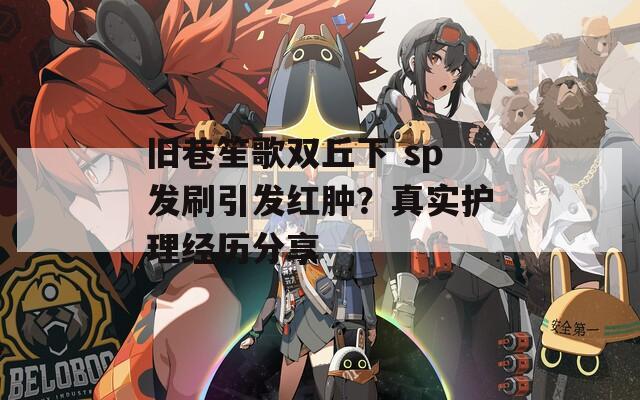 旧巷笙歌双丘下 sp发刷引发红肿？真实护理经历分享