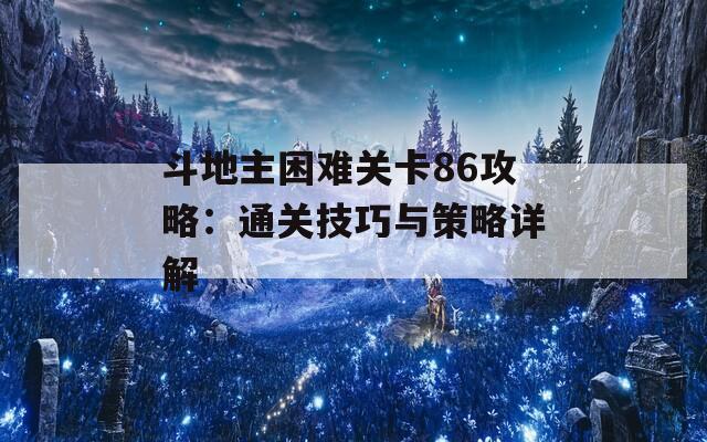 斗地主困难关卡86攻略：通关技巧与策略详解