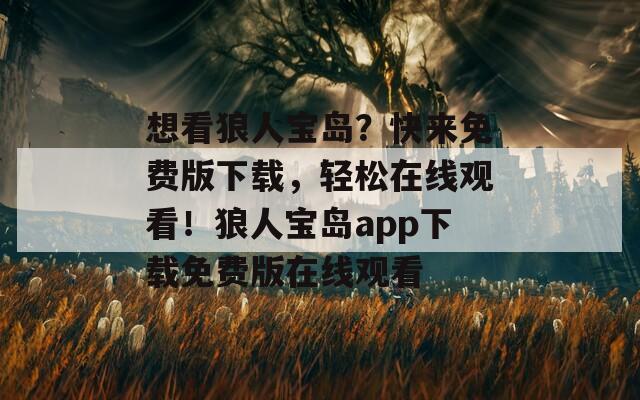 想看狼人宝岛？快来免费版下载，轻松在线观看！狼人宝岛app下载免费版在线观看