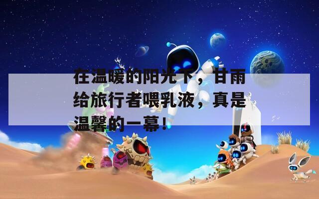 在温暖的阳光下，甘雨给旅行者喂乳液，真是温馨的一幕！